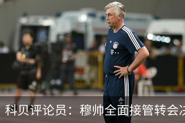 科贝评论员：穆帅全面接管转会决策权，弗洛伦蒂诺时代前所未见