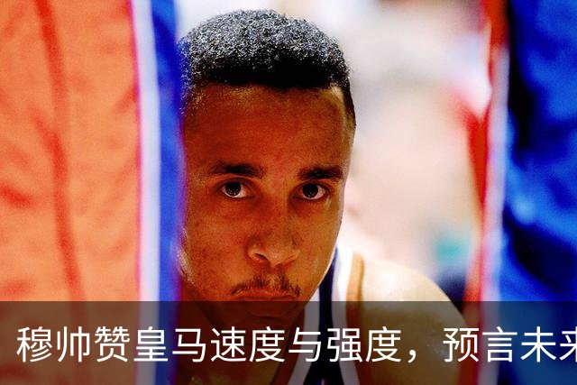 穆帅赞皇马速度与强度，预言未来单场进球破纪录