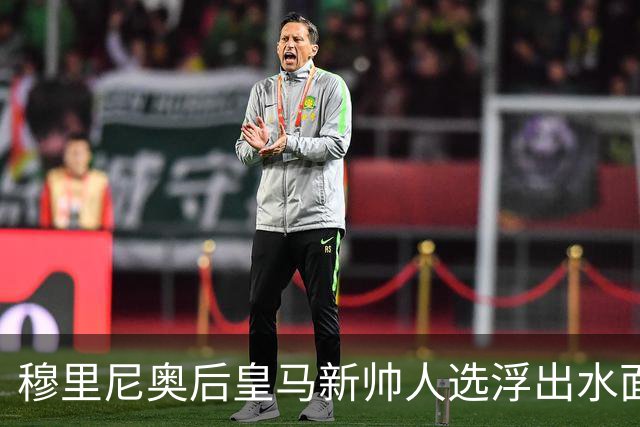 穆里尼奥后皇马新帅人选浮出水面，但风险依然存在