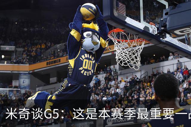 米奇谈G5：这是本赛季最重要一战 我们执行力及收官表现需提升