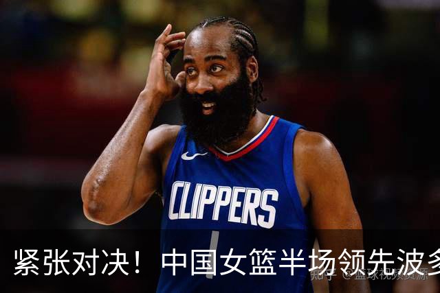 紧张对决！中国女篮半场领先波多黎各，冲击四强