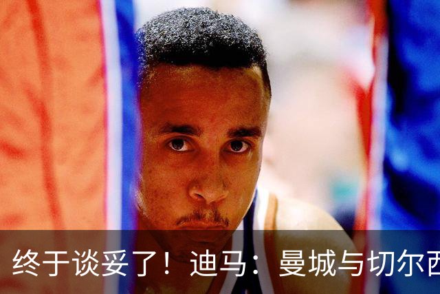 终于谈妥了！迪马：曼城与切尔西达协议，马雷斯卡将与曼城签约