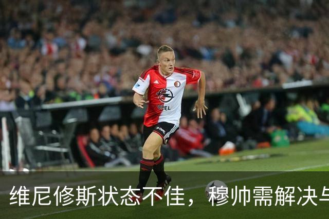 维尼修斯状态不佳，穆帅需解决与姆巴佩的矛盾