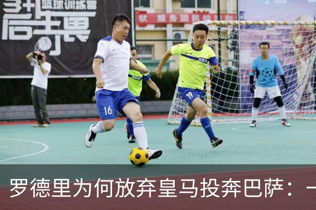 罗德里为何放弃皇马投奔巴萨：一个关于信念与规划的故事