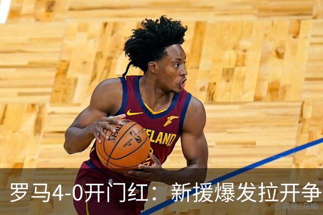 罗马4-0开门红：新援爆发拉开争冠序幕