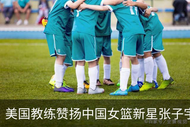 美国教练赞扬中国女篮新星张子宇，表现令人瞩目