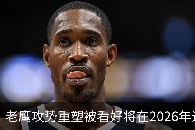 老鹰攻势重塑被看好将在2026年迎来成果