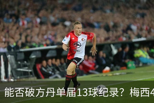 能否破方丹单届13球纪录？梅西4场已进7球，最多还有4场比赛可踢
