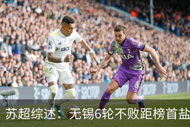 苏超综述：无锡6轮不败距榜首盐城仅1分，镇江6连败仍0分垫底