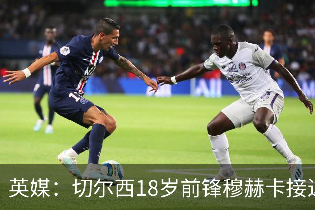 英媒：切尔西18岁前锋穆赫卡接近续签长约，然后将被外租