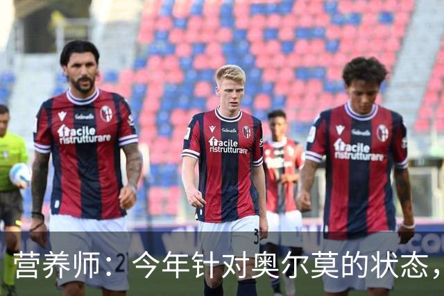营养师：今年针对奥尔莫的状态，所有调整都围绕世界杯备战展开