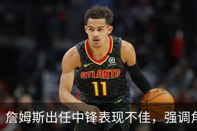 詹姆斯出任中锋表现不佳，强调角色非长期安排