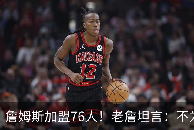 詹姆斯加盟76人！老詹坦言：不为钱不为家人只为赢！