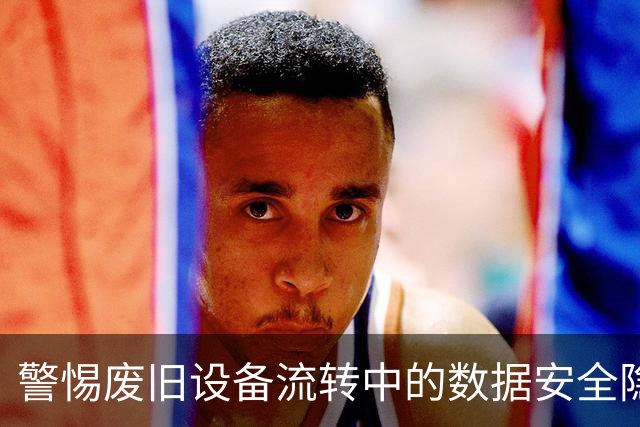 警惕废旧设备流转中的数据安全隐患