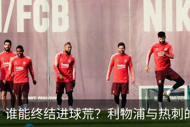 谁能终结进球荒？利物浦与热刺的联赛杯对决