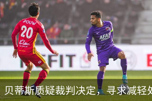 贝蒂斯质疑裁判决定，寻求减轻处罚