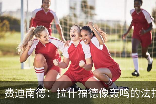 费迪南德：拉什福德像轰鸣的法拉利 若斯凯利7000万我会立即签下