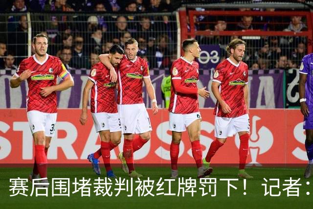 赛后围堵裁判被红牌罚下！记者：预计于根伟会面临中足联追加处罚