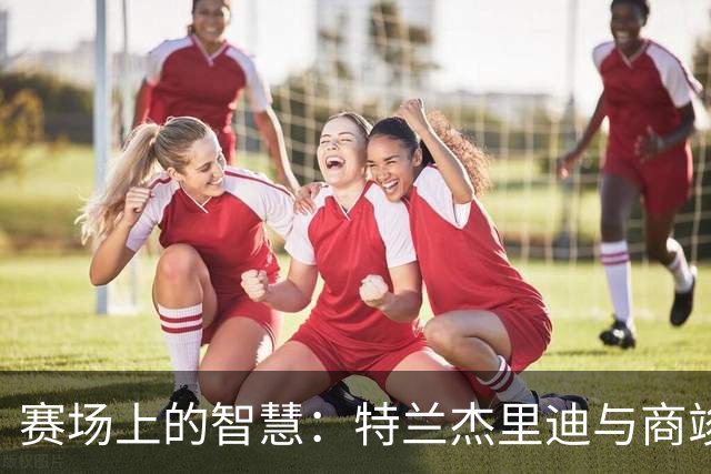 赛场上的智慧：特兰杰里迪与商竣程的较量