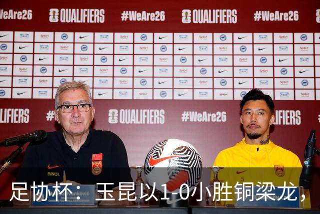 足协杯：玉昆以1-0小胜铜梁龙，约尼查进球，吴宇曦错失良机