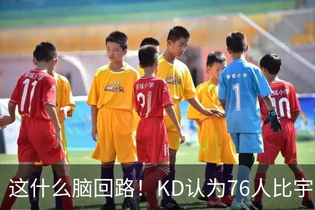 这什么脑回路！KD认为76人比宇宙勇强 为啥二者根本没有可比性？