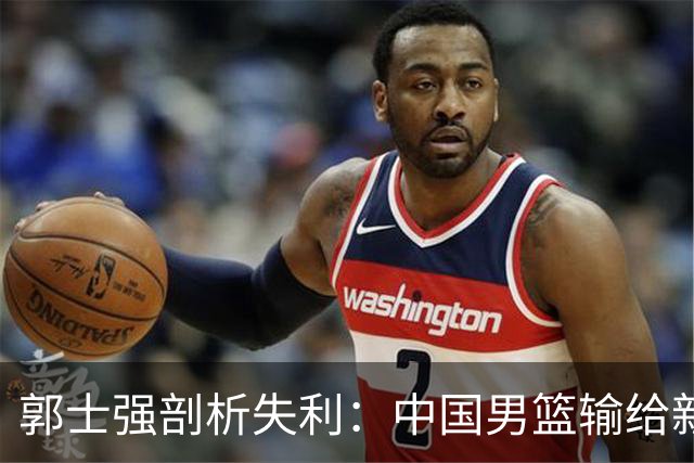 郭士强剖析失利：中国男篮输给新西兰的三大短板
