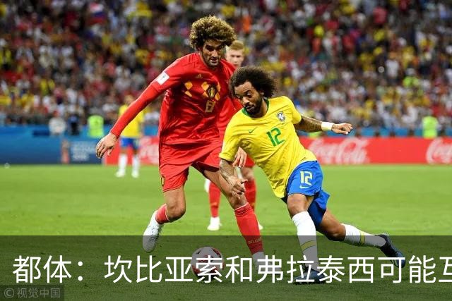 都体：坎比亚索和弗拉泰西可能互换，但国米需要加钱给尤文