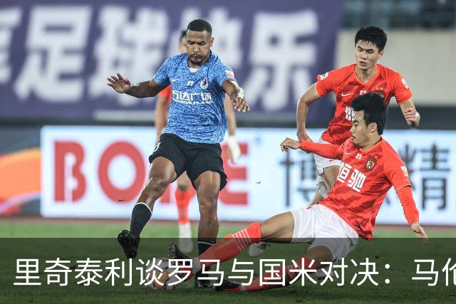 里奇泰利谈罗马与国米对决：马伦和劳塔罗的锋线魅力