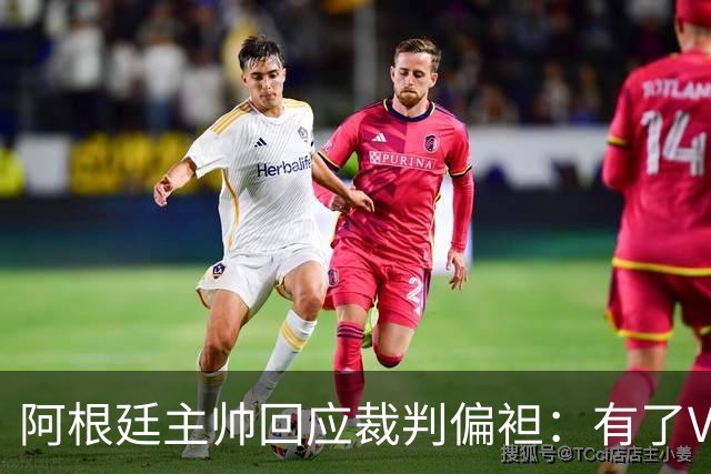阿根廷主帅回应裁判偏袒：有了VAR系统 很难获得优待