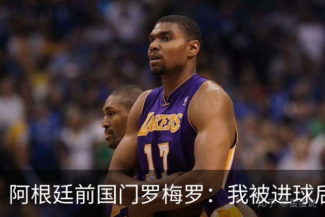 阿根廷前国门罗梅罗：我被进球后总是面露笑容？其实是气笑了