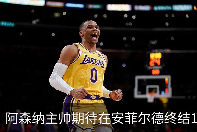 阿森纳主帅期待在安菲尔德终结14年不胜魔咒
