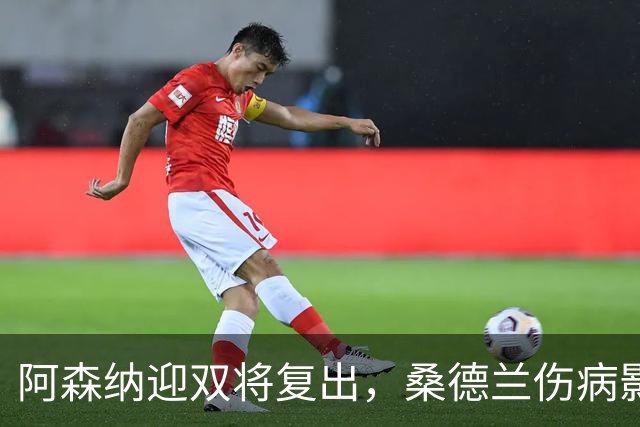 阿森纳迎双将复出，桑德兰伤病影响有限