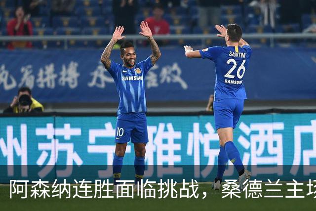 阿森纳连胜面临挑战，桑德兰主场力争积分