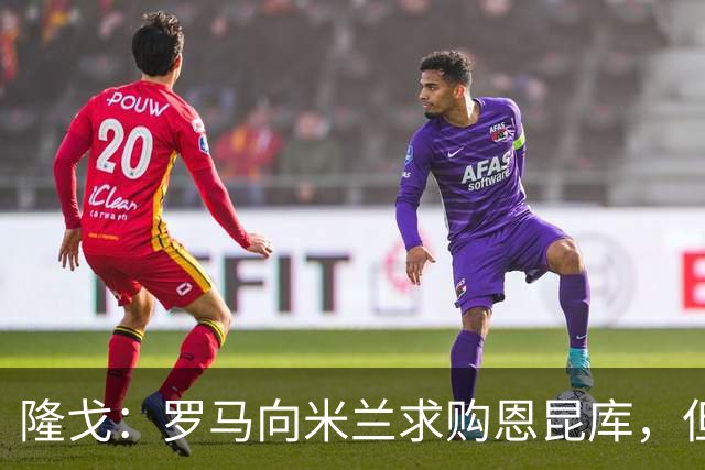 隆戈：罗马向米兰求购恩昆库，但遭到对方的回绝