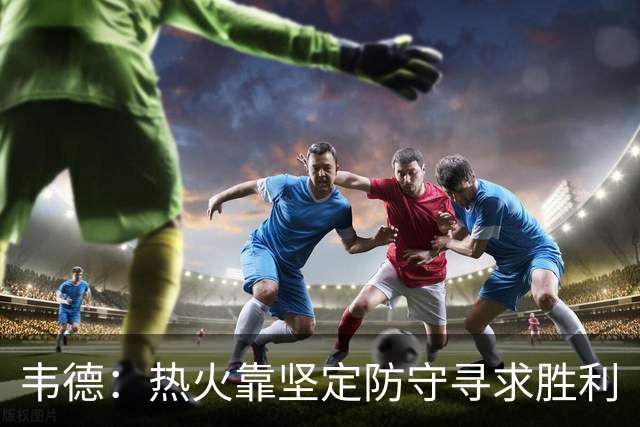 韦德：热火靠坚定防守寻求胜利