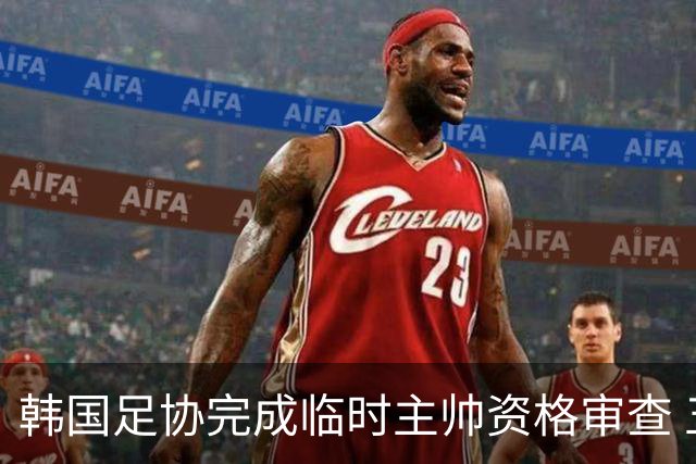 韩国足协完成临时主帅资格审查 五人入围面试
