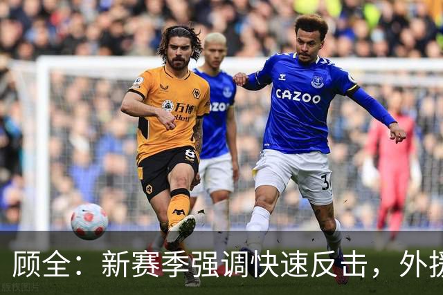 顾全：新赛季强调快速反击，外援加入后将提速