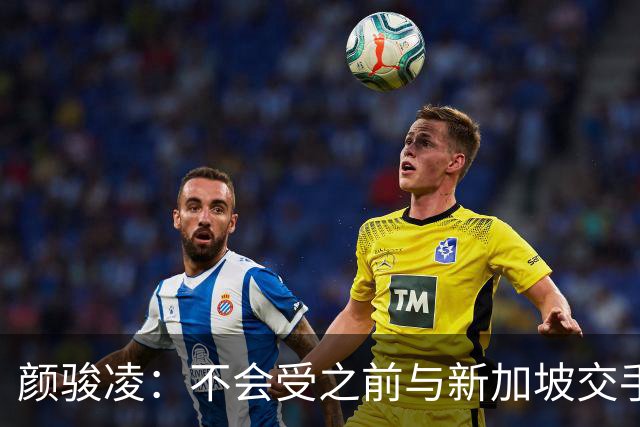 颜骏凌：不会受之前与新加坡交手结果影响，为武磊百场感到骄傲