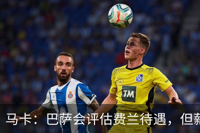 马卡：巴萨会评估费兰待遇，但薪资条件无法与其他顶级豪门相比