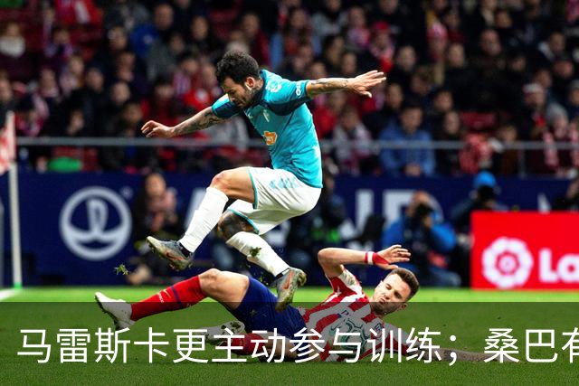 马雷斯卡更主动参与训练；桑巴有望获得更多出场机会