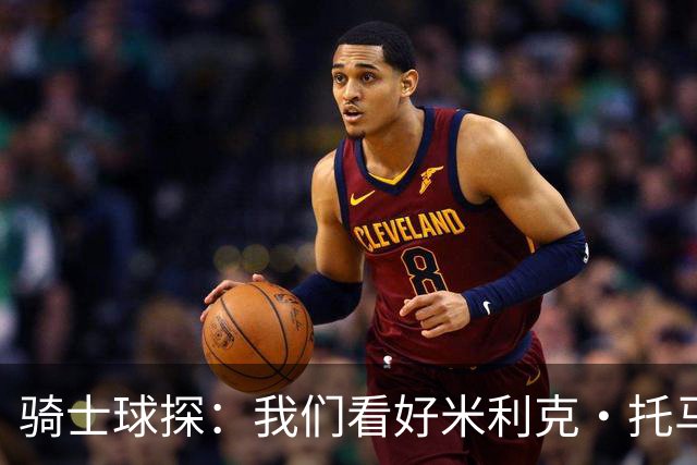 骑士球探：我们看好米利克·托马斯 他渴望证明所有人都是错的