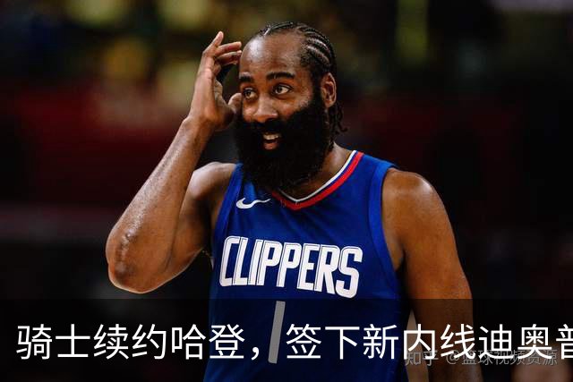 骑士续约哈登，签下新内线迪奥普，阵容再升级