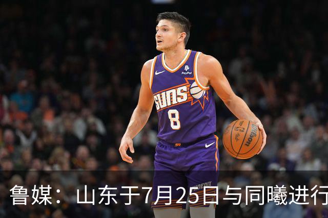 鲁媒：山东于7月25日与同曦进行一场热身赛 8月有多场热身赛安排