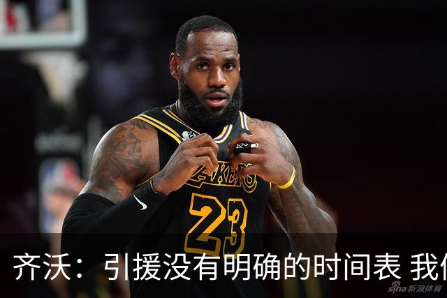 齐沃：引援没有明确的时间表 我们是公认需要被击败的球队