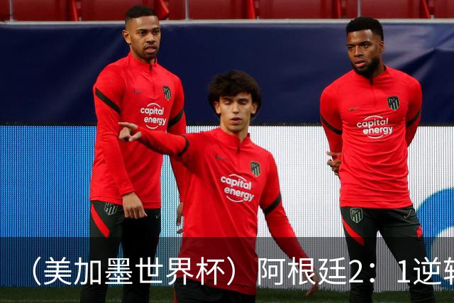 （美加墨世界杯）阿根廷2：1逆转战胜英格兰 连续两届晋级决赛