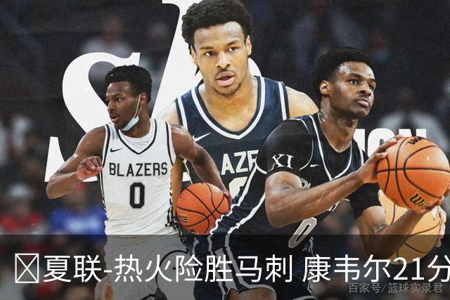 🏀夏联-热火险胜马刺 康韦尔21分 杨21分 李贤重3分