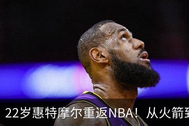 22岁惠特摩尔重返NBA！从火箭到掘金，他面临三大挑战
