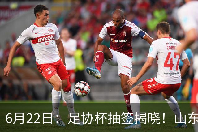 6月22日：足协杯抽签揭晓！山东泰山能否靠“神签”避开海港申花，逆袭卫冕？