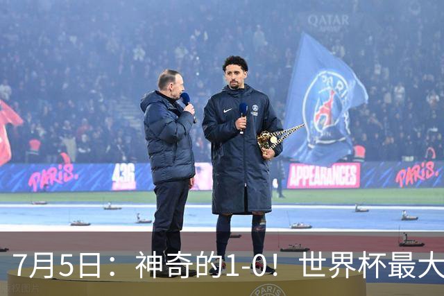 7月5日：神奇的1-0！世界杯最大黑马诞生？刷新多项纪录国足羡慕