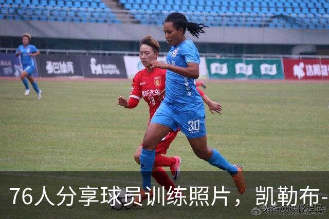 76人分享球员训练照片，凯勒布-乐福等人参与